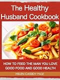 The Healthy Husband Cookbook: How To Feed The Man You Love Good Food And Good Health