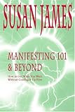 Manifesting 101 & Beyond: How to Get What You Want, without Goofing it Up First!