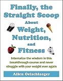 Finally, the Straight Scoop About Weight, Nutrition, and Fitness: Internalize the wisdom in this breakthrough course and never struggle with your weight ever again