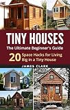 Tiny Houses: The Ultimate Beginner's Guide! : 20 Space Hacks for Living Big in Your Tiny House (Tiny Homes, Small Home, Tiny House Plans, Tiny House Living)