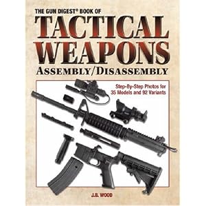 The Gun Digest Book of Tactical Weapons Assembly Disassembly (Gun Digest Book of Firearms... by J. B. Wood