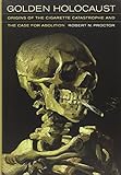 Golden Holocaust: Origins of the Cigarette Catastrophe and the Case for Abolition