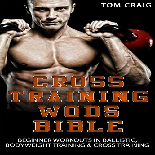 Cross Training Wod Bible: Beginner Workouts in Ballistic, Bodyweight Training & Cross Training, by Tom Craig