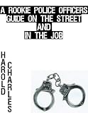 A Rookie Police Officers Guide on the Street and In the Job