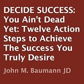 Decide Success: You Ain't Dead Yet: Twelve Action Steps to Achieve the Success You Truly Desire | [John M. Baumann]