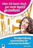 Aber ich kann doch gar nicht textil gestalten!: Textilgestaltung unterrichten f&uuml;r Luftmaschenh&auml;kler - Ab Klasse 1 - Jakobine Wierz