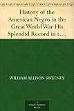 History of the American Negro in the Great World War His Splendid Record in the Battle Zones of Europe; Including a Resume of His Past Services to his ... ... War, andthe Late Imbroglio With Mexico