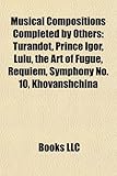 Musical Compositions Completed by Others: Turandot, Prince Igor, Lulu, the Art of Fugue, Requiem, Symphony No. 10, Khovanshchina-