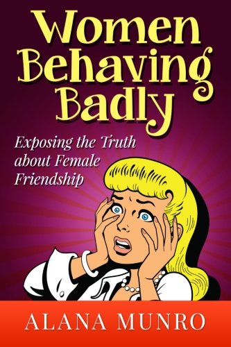 Women Behaving Badly: Exposing the Truth about Female Friendship
