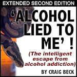 Alcohol Lied To Me - Extended Edition: The Intelligent Escape From Alcohol Addiction | Craig Beck