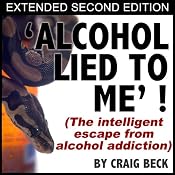 Alcohol Lied To Me - Extended Edition: The Intelligent Escape From Alcohol Addiction | [Craig Beck]