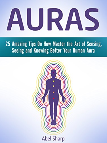 Auras: 25 Amazing Tips On How Master the Art of Sensing, Seeing and Knowing Better Your Human Aura (Auras, how to see auras, the white aura)