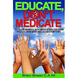 Educate, Don't Medicate- The Clear Minded Non-Medication Solution For Children With ADD/ADHD Symptoms