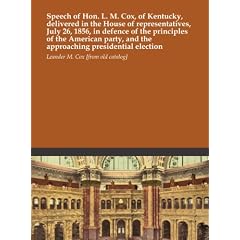 Speech of Hon. L. M. Cox, of Kentucky, delivered in the House of representatives, July 26, 1856, in defence of the principles of the American party, and the approaching presidential election