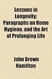 LESSONS IN LONGEVITY; PARAGRAPHS ON HOME HYGIENE, AND THE ART OF PROLONGING LIFE