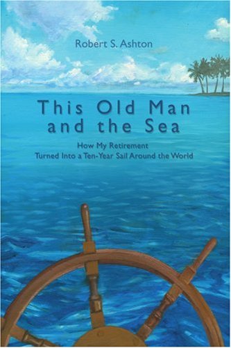 This Old Man and the Sea: How My Retirement Turned Into a Ten-Year Sail Around the World