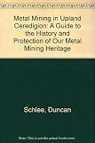 Mwyngloddio metel yn ucheldir Ceredigion : arweiniad i hanes a diogelu ein treftadaeth mwyngloddio metel = Metal mining in upland Ceredgion : a guide to the history and protection of our metal mining 