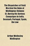 The Dispatches of Field Marshal the Duke of Wellington (Volume 6); During His Various Campaigns in India, Denmark, Portugal, Spain, the Low