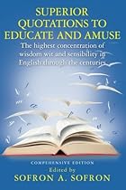 SUPERIOR QUOTATIONS to educate and amuse: The highest concentration of wisdom wit and sensibility in English through the centuries SUPERIOR QUOTATIONS to educate and amuse: The highest concentration of wisdom wit and sensibility in English through the centuries