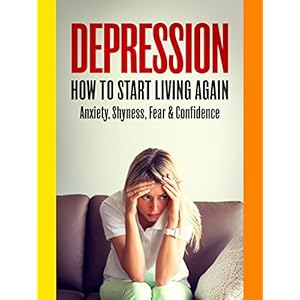DEPRESSION: How To Start Living Again - Anxiety, Shyness, Fear & Confidence (Social Anxiety, Insecurity, Panic Attacks, OCD, Introvert, Jealousy, Mind