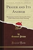 Prayer and Its Answer: Illustrated in the First Twenty-Five Years of the Fulton Street Prayer Meeting (Classic Reprint)