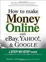 How to Make Money Online with eBay, Yahoo!, and Google: A Step-by-step Guide to Using Three Online Services to Make One Successful Business