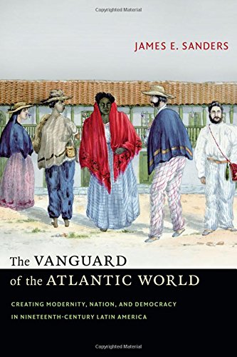 the vanguard of the atlantic world creating modernity nation and democracy in nineteenth century latin america