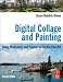 Digital Collage and Painting, Second Edition: Using Photoshop and Painter to Create Fine Art