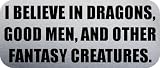 I BELIEVE IN DRAGONS, GOOD MEN, AND OTHER FANTASY CREATURES. - Funny Car Bumper Sticker/Vinyl Decal [1026SLV]