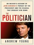 The Politician: An Insider's Account of John Edwards's Pursuit of the Presidency and the Scandal That Brought Him Down