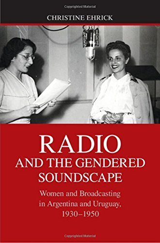 Radio and the Gendered Soundscape: Women and Broadcasting in Argentina and Uruguay, 1930-1950 by Christine Ehrick (2015-07-23)
