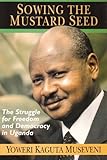 Sowing the Mustard Seed: The Struggle for Freedom and Democracy in Uganda