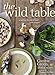 The Wild Table: Seasonal Foraged Food and Recipes