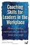 Coaching Skills for Leaders in the Workplace: How to Motivate and Get the Best from Your Staff