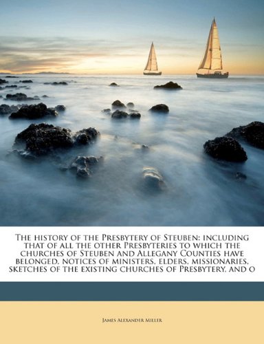 The history of the Presbytery of Steuben: including that of all the other Presbyteries to which the churches of Steuben and Allegany Counties have. of the existing churches of Presbytery, and o