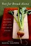 Not for Bread Alone: Writers on Food, Wine, and the Art of Eating