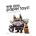 We Are Paper Toys: Print-Cut-Fold-Glue-Fun