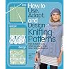 How to Use, Adapt, and Design Knitting Patterns: How to knit exactly what you want, every time�with confidence!