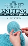 The Beginners Guide to Knitting: Learn How To Knit The Easy Way