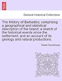 The History of Barbados; comprising a geographical and statistical description of the Island; a sketch of the historical events since the settlement; ... of its geology and natural productions.
