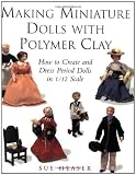 Making Miniature Dolls with Polymer Clay: How to Create and Dress Period Dolls in 1 12 Scale
