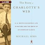 The Story of Charlotte's Web: E. B. White's Eccentric Life in Nature and the Birth of an American Classic | Michael Sims