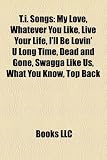 T.I. Songs: My Love, Whatever You Like, Live Your Life, I'll Be Lovin' U Long Time, Dead and Gone, Swagga Like Us, What You Know, Long Live Love