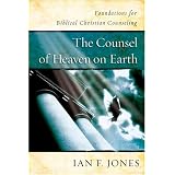 The Counsel of Heaven on Earth: Foundations for Biblical Christian Counseling