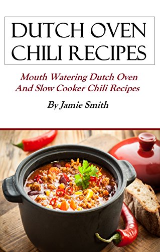Dutch Oven Chili Recipes: Mouth watering Dutch oven and grill recipes