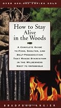 How to Stay Alive in the Woods: A Complete Guide to Food, Shelter, and Self-Preservation That Makes Starvation in the Wilderness Next to Impossible