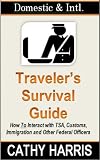 Domestic and International Traveler's Survival Guide: How To Interact with TSA, Customs, Immigration and Other Federal Officers
