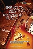How NOT to Destroy Your Career in Music: Avoiding the Common Mistakes Most Musicians Make