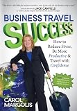 Business Travel Success: How to Reduce Stress, Be More Productive and Travel with Confidence