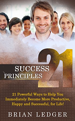 21 Success Principles: 21 Powerful Ways to Help You Immediately Become More Productive, Happy and Successful, for Life!
